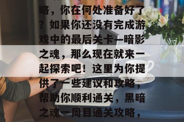 黑暗之魂1周目通关攻略,你在何处准备好了?如果你还没有完成游戏中的最后关卡—暗影之魂,那么现在就来一起探索吧!这里为你提供了一些建议和攻略,帮助你顺利通关,黑暗之魂一周目通关攻略,你准备好了吗? 黑暗之魂1周目通关攻略,你在何处准备好了?如果你还没有完成游戏中的最后关卡—暗影之魂,那么现在就来一起探索吧!这里为你提供了一些建议和攻略,帮助你顺利通关,黑暗之魂一周目通关攻略,你准备好了吗?