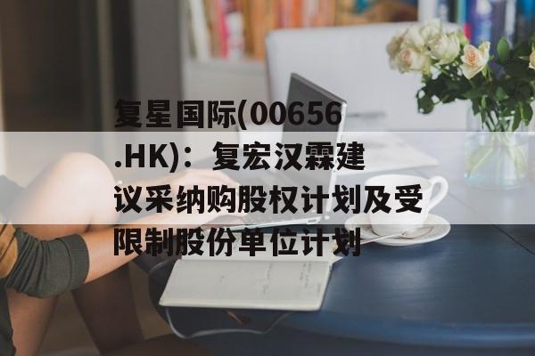 复星国际(00656.HK):复宏汉霖建议采纳购股权计划及受限制股份单位计划 复星国际(00656.HK):复宏汉霖建议采纳购股权计划及受限制股份单位计划
