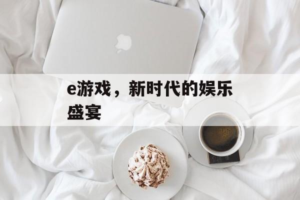 e游戏,新时代的娱乐盛宴 e游戏,新时代的娱乐盛宴