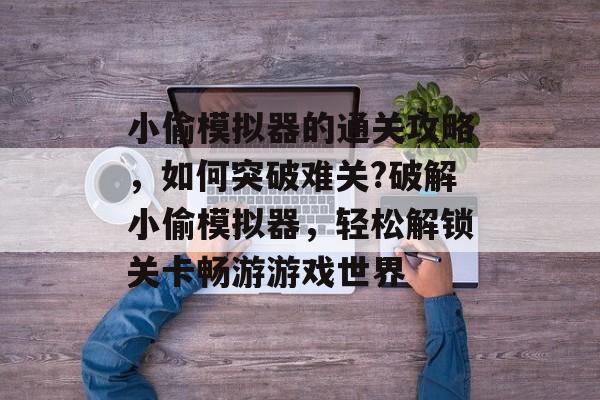 小偷模拟器的通关攻略,如何突破难关?破解小偷模拟器,轻松解锁关卡畅游游戏世界 小偷模拟器的通关攻略,如何突破难关?破解小偷模拟器,轻松解锁关卡畅游游戏世界