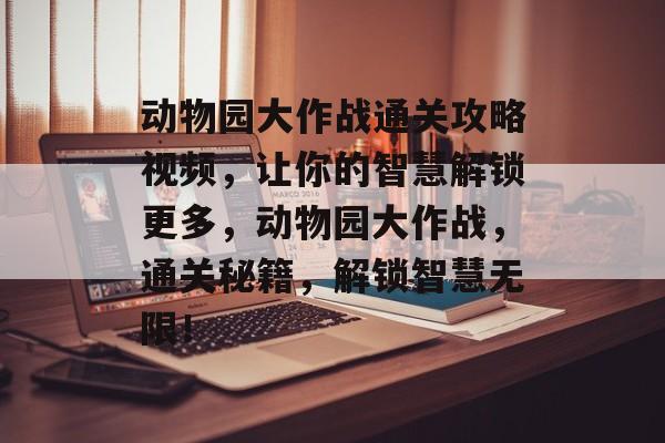 动物园大作战通关攻略视频，让你的智慧解锁更多，动物园大作战，通关秘籍，解锁智慧无限！