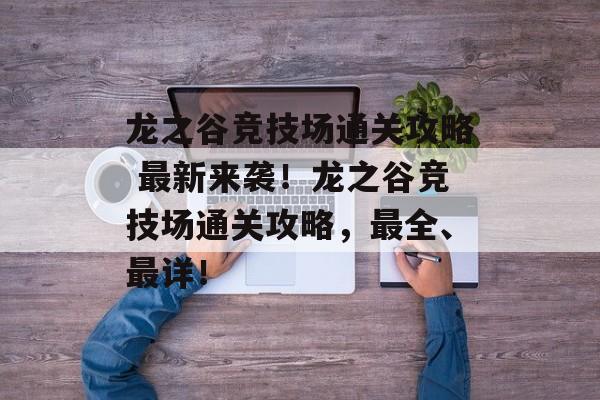 龙之谷竞技场通关攻略 最新来袭!龙之谷竞技场通关攻略,最全、最详! 龙之谷竞技场通关攻略 最新来袭!龙之谷竞技场通关攻略,最全、最详!