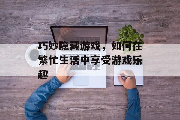 巧妙隐藏游戏,如何在繁忙生活中享受游戏乐趣 巧妙隐藏游戏,如何在繁忙生活中享受游戏乐趣