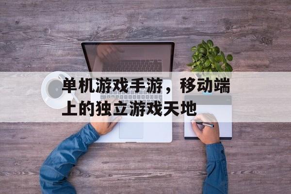 单机游戏手游,移动端上的独立游戏天地 单机游戏手游,移动端上的独立游戏天地