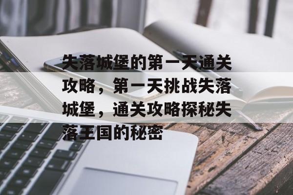 失落城堡的第一天通关攻略,第一天挑战失落城堡,通关攻略探秘失落王国的秘密 失落城堡的第一天通关攻略,第一天挑战失落城堡,通关攻略探秘失落王国的秘密