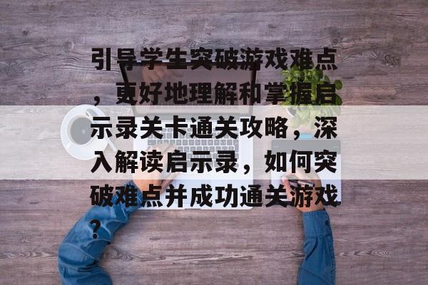 引导学生突破游戏难点，更好地理解和掌握启示录关卡通关攻略，深入解读启示录，如何突破难点并成功通关游戏?