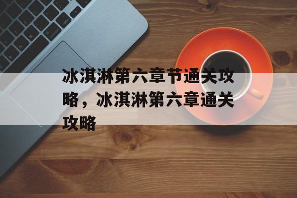 冰淇淋第六章节通关攻略,冰淇淋第六章通关攻略 冰淇淋第六章节通关攻略,冰淇淋第六章通关攻略