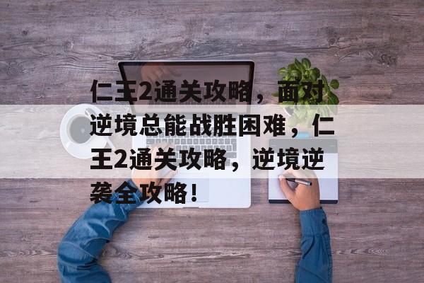 仁王2通关攻略,面对逆境总能战胜困难,仁王2通关攻略,逆境逆袭全攻略! 仁王2通关攻略,面对逆境总能战胜困难,仁王2通关攻略,逆境逆袭全攻略!