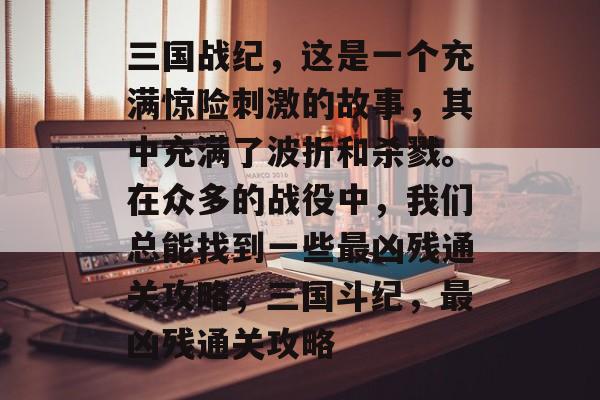 三国战纪，这是一个充满惊险刺激的故事，其中充满了波折和杀戮。在众多的战役中，我们总能找到一些最凶残通关攻略，三国斗纪，最凶残通关攻略