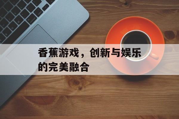 香蕉游戏,创新与娱乐的完美融合 香蕉游戏,创新与娱乐的完美融合