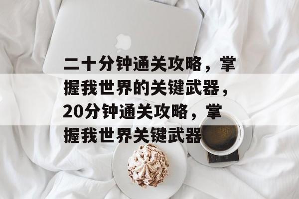 二十分钟通关攻略,掌握我世界的关键武器,20分钟通关攻略,掌握我世界关键武器 二十分钟通关攻略,掌握我世界的关键武器,20分钟通关攻略,掌握我世界关键武器