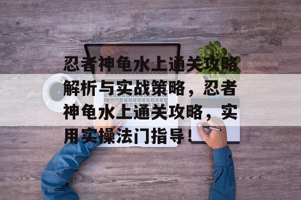 忍者神龟水上通关攻略解析与实战策略,忍者神龟水上通关攻略,实用实操法门指导! 忍者神龟水上通关攻略解析与实战策略,忍者神龟水上通关攻略,实用实操法门指导!