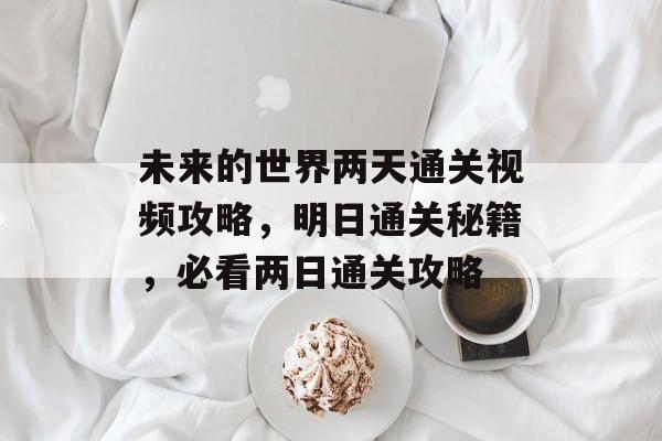 未来的世界两天通关视频攻略,明日通关秘籍,必看两日通关攻略 未来的世界两天通关视频攻略,明日通关秘籍,必看两日通关攻略
