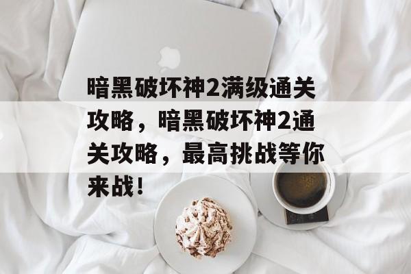 暗黑破坏神2满级通关攻略,暗黑破坏神2通关攻略,最高挑战等你来战! 暗黑破坏神2满级通关攻略,暗黑破坏神2通关攻略,最高挑战等你来战!