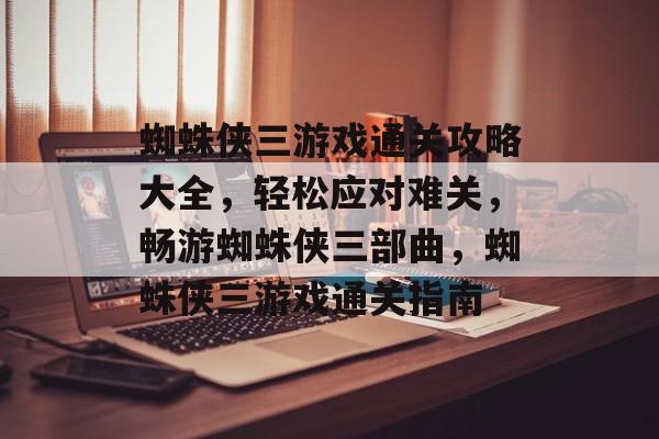 蜘蛛侠三游戏通关攻略大全,轻松应对难关,畅游蜘蛛侠三部曲,蜘蛛侠三游戏通关指南 蜘蛛侠三游戏通关攻略大全,轻松应对难关,畅游蜘蛛侠三部曲,蜘蛛侠三游戏通关指南