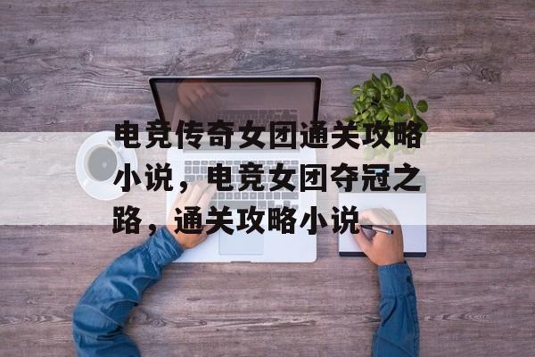 电竞传奇女团通关攻略小说,电竞女团夺冠之路,通关攻略小说 电竞传奇女团通关攻略小说,电竞女团夺冠之路,通关攻略小说