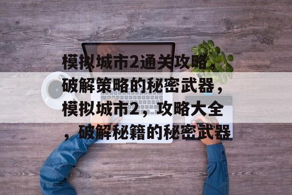模拟城市2通关攻略,破解策略的秘密武器,模拟城市2,攻略大全,破解秘籍的秘密武器 模拟城市2通关攻略,破解策略的秘密武器,模拟城市2,攻略大全,破解秘籍的秘密武器