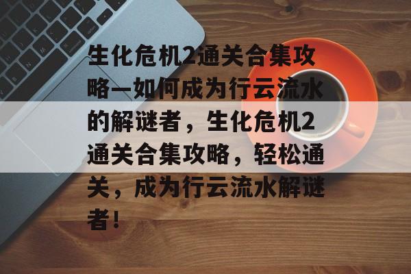 生化危机2通关合集攻略—如何成为行云流水的解谜者,生化危机2通关合集攻略,轻松通关,成为行云流水解谜者! 生化危机2通关合集攻略—如何成为行云流水的解谜者,生化危机2通关合集攻略,轻松通关,成为行云流水解谜者!