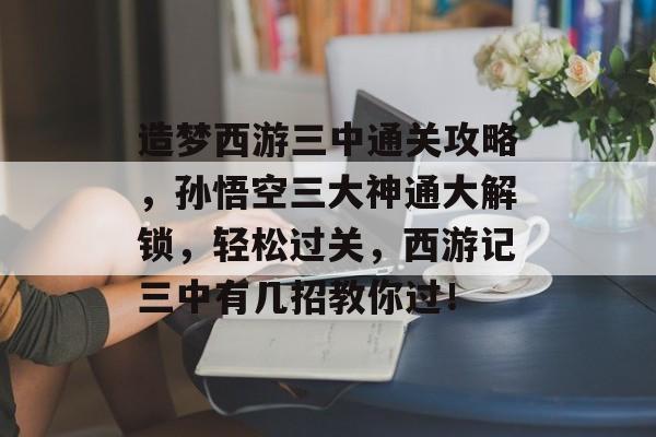 造梦西游三中通关攻略,孙悟空三大神通大解锁,轻松过关,西游记三中有几招教你过! 造梦西游三中通关攻略,孙悟空三大神通大解锁,轻松过关,西游记三中有几招教你过!