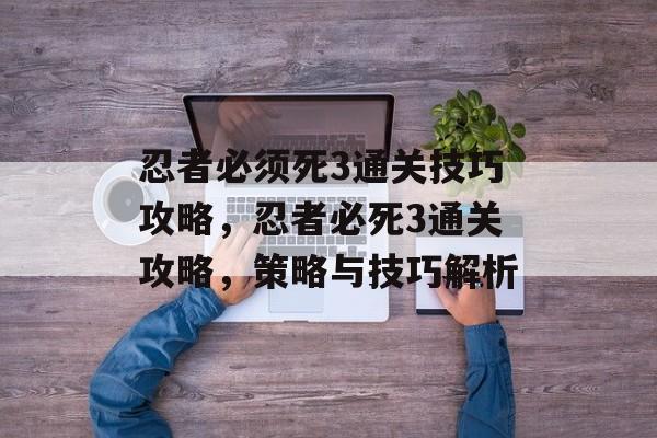 忍者必须死3通关技巧攻略,忍者必死3通关攻略,策略与技巧解析 忍者必须死3通关技巧攻略,忍者必死3通关攻略,策略与技巧解析