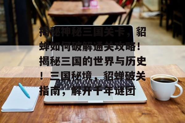 揭秘神秘三国关卡，貂蝉如何破解通关攻略！揭秘三国的世界与历史！三国秘境，貂蝉破关指南，解开千年谜团
