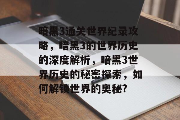 暗黑3通关世界纪录攻略,暗黑3的世界历史的深度解析,暗黑3世界历史的秘密探索,如何解锁世界的奥秘? 暗黑3通关世界纪录攻略,暗黑3的世界历史的深度解析,暗黑3世界历史的秘密探索,如何解锁世界的奥秘?