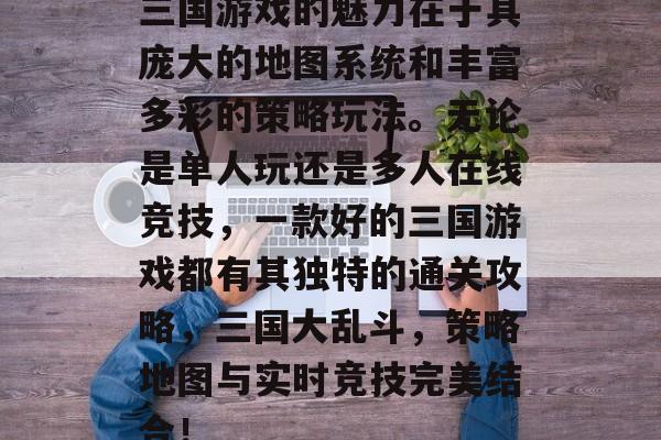 三国游戏的魅力在于其庞大的地图系统和丰富多彩的策略玩法。无论是单人玩还是多人在线竞技,一款好的三国游戏都有其独特的通关攻略,三国大乱斗,策略地图与实时竞技完美结合! 三国游戏的魅力在于其庞大的地图系统和丰富多彩的策略玩法。无论是单人玩还是多人在线竞技,一款好的三国游戏都有其独特的通关攻略,三国大乱斗,策略地图与实时竞技完美结合!