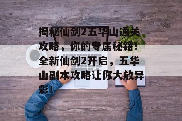 揭秘仙剑2五华山通关攻略,你的专属秘籍!全新仙剑2开启,五华山副本攻略让你大放异彩! 揭秘仙剑2五华山通关攻略,你的专属秘籍!全新仙剑2开启,五华山副本攻略让你大放异彩!