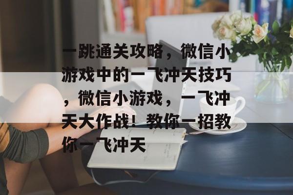 一跳通关攻略,微信小游戏中的一飞冲天技巧,微信小游戏,一飞冲天大作战!教你一招教你一飞冲天 一跳通关攻略,微信小游戏中的一飞冲天技巧,微信小游戏,一飞冲天大作战!教你一招教你一飞冲天