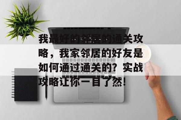 我最好的邻居的通关攻略,我家邻居的好友是如何通过通关的?实战攻略让你一目了然! 我最好的邻居的通关攻略,我家邻居的好友是如何通过通关的?实战攻略让你一目了然!