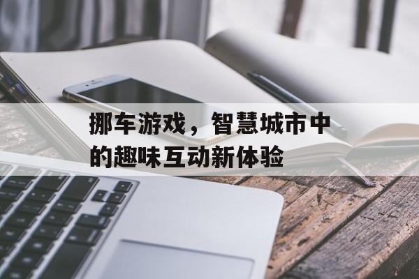 挪车游戏,智慧城市中的趣味互动新体验 挪车游戏,智慧城市中的趣味互动新体验