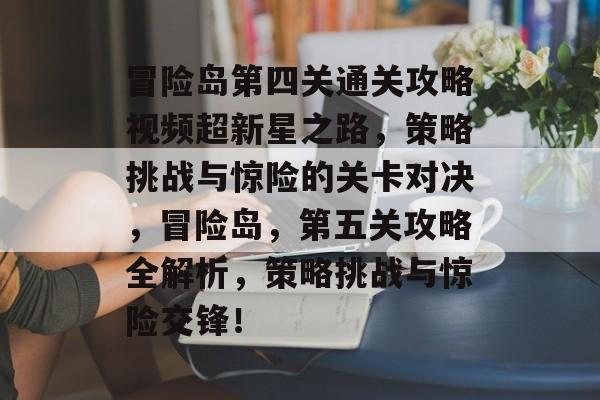 冒险岛第四关通关攻略视频超新星之路,策略挑战与惊险的关卡对决,冒险岛,第五关攻略全解析,策略挑战与惊险交锋! 冒险岛第四关通关攻略视频超新星之路,策略挑战与惊险的关卡对决,冒险岛,第五关攻略全解析,策略挑战与惊险交锋!