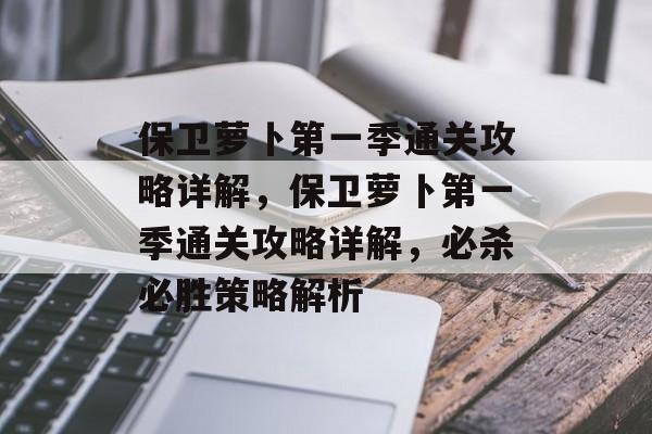 保卫萝卜第一季通关攻略详解,保卫萝卜第一季通关攻略详解,必杀必胜策略解析 保卫萝卜第一季通关攻略详解,保卫萝卜第一季通关攻略详解,必杀必胜策略解析