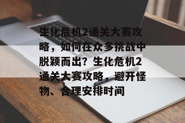 生化危机2通关大赛攻略,如何在众多挑战中脱颖而出?生化危机2通关大赛攻略,避开怪物、合理安排时间 生化危机2通关大赛攻略,如何在众多挑战中脱颖而出?生化危机2通关大赛攻略,避开怪物、合理安排时间