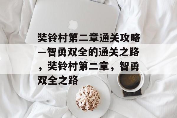 奘铃村第二章通关攻略—智勇双全的通关之路,奘铃村第二章,智勇双全之路 奘铃村第二章通关攻略—智勇双全的通关之路,奘铃村第二章,智勇双全之路