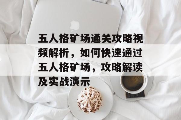 五人格矿场通关攻略视频解析,如何快速通过五人格矿场,攻略解读及实战演示 五人格矿场通关攻略视频解析,如何快速通过五人格矿场,攻略解读及实战演示