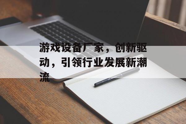 游戏设备厂家,创新驱动,引领行业发展新潮流 游戏设备厂家,创新驱动,引领行业发展新潮流