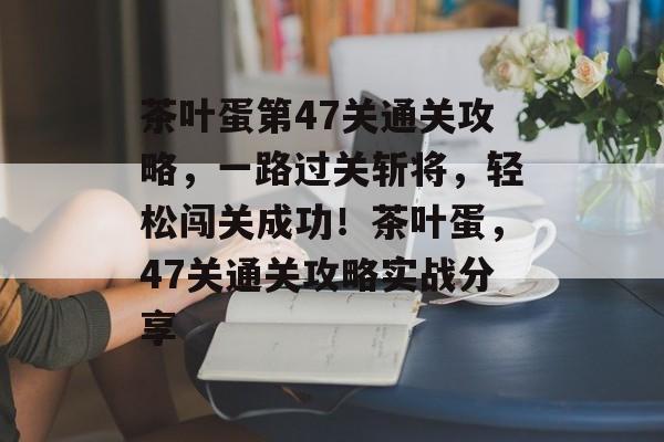 茶叶蛋第47关通关攻略,一路过关斩将,轻松闯关成功!茶叶蛋,47关通关攻略实战分享 茶叶蛋第47关通关攻略,一路过关斩将,轻松闯关成功!茶叶蛋,47关通关攻略实战分享