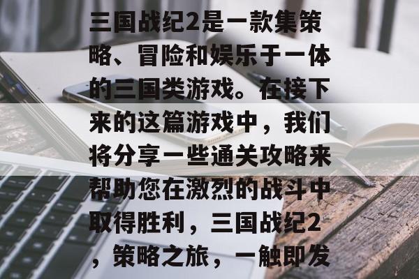 三国战纪2是一款集策略、冒险和娱乐于一体的三国类游戏。在接下来的这篇游戏中,我们将分享一些通关攻略来帮助您在激烈的战斗中取得胜利,三国战纪2,策略之旅,一触即发 三国战纪2是一款集策略、冒险和娱乐于一体的三国类游戏。在接下来的这篇游戏中,我们将分享一些通关攻略来帮助您在激烈的战斗中取得胜利,三国战纪2,策略之旅,一触即发