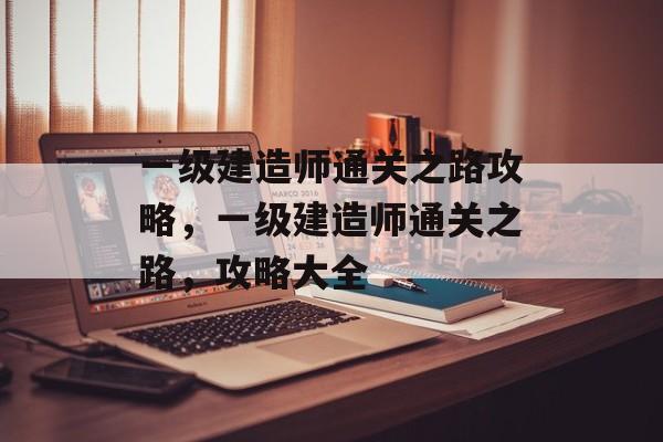 一级建造师通关之路攻略,一级建造师通关之路,攻略大全 一级建造师通关之路攻略,一级建造师通关之路,攻略大全