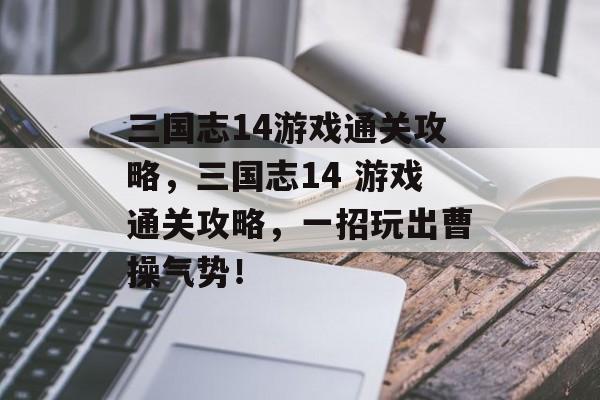 三国志14游戏通关攻略,三国志14 游戏通关攻略,一招玩出曹操气势! 三国志14游戏通关攻略,三国志14 游戏通关攻略,一招玩出曹操气势!