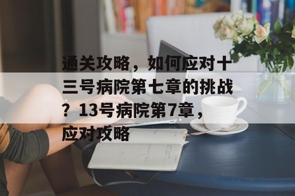 通关攻略,如何应对十三号病院第七章的挑战?13号病院第7章,应对攻略 通关攻略,如何应对十三号病院第七章的挑战?13号病院第7章,应对攻略