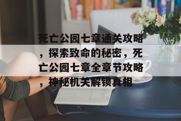 死亡公园七章通关攻略,探索致命的秘密,死亡公园七章全章节攻略,神秘机关解锁真相 死亡公园七章通关攻略,探索致命的秘密,死亡公园七章全章节攻略,神秘机关解锁真相