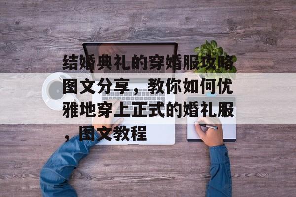 结婚典礼的穿婚服攻略图文分享，教你如何优雅地穿上正式的婚礼服，图文教程