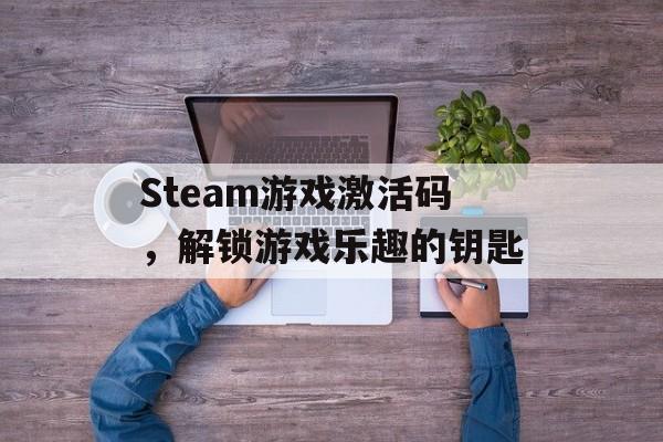 Steam游戏激活码,解锁游戏乐趣的钥匙 Steam游戏激活码,解锁游戏乐趣的钥匙