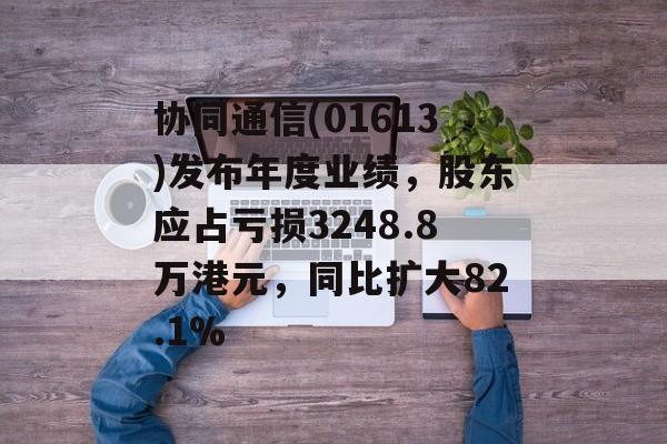 协同通信(01613)发布年度业绩,股东应占亏损3248.8万港元,同比扩大82.1% 协同通信(01613)发布年度业绩,股东应占亏损3248.8万港元,同比扩大82.1%