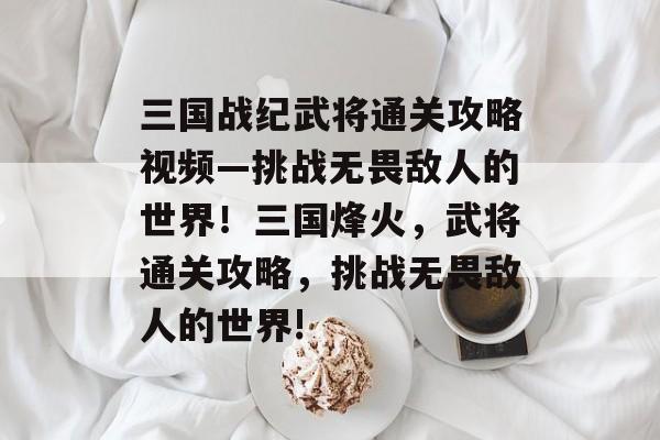 三国战纪武将通关攻略视频—挑战无畏敌人的世界!三国烽火,武将通关攻略,挑战无畏敌人的世界! 三国战纪武将通关攻略视频—挑战无畏敌人的世界!三国烽火,武将通关攻略,挑战无畏敌人的世界!