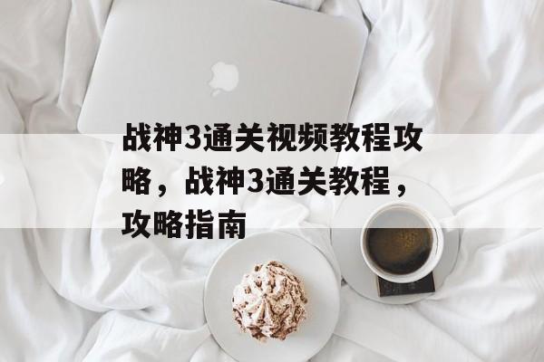 战神3通关视频教程攻略,战神3通关教程,攻略指南 战神3通关视频教程攻略,战神3通关教程,攻略指南