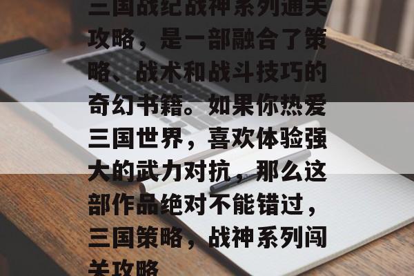 三国战纪战神系列通关攻略,是一部融合了策略、战术和战斗技巧的奇幻书籍。如果你热爱三国世界,喜欢体验强大的武力对抗,那么这部作品绝对不能错过,三国策略,战神系列闯关攻略 三国战纪战神系列通关攻略,是一部融合了策略、战术和战斗技巧的奇幻书籍。如果你热爱三国世界,喜欢体验强大的武力对抗,那么这部作品绝对不能错过,三国策略,战神系列闯关攻略