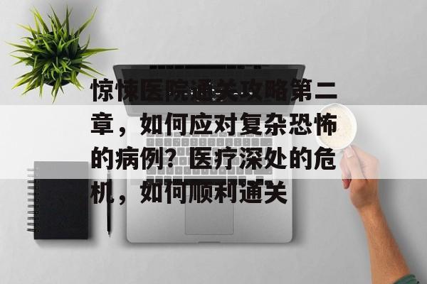 惊悚医院通关攻略第二章，如何应对复杂恐怖的病例？医疗深处的危机，如何顺利通关